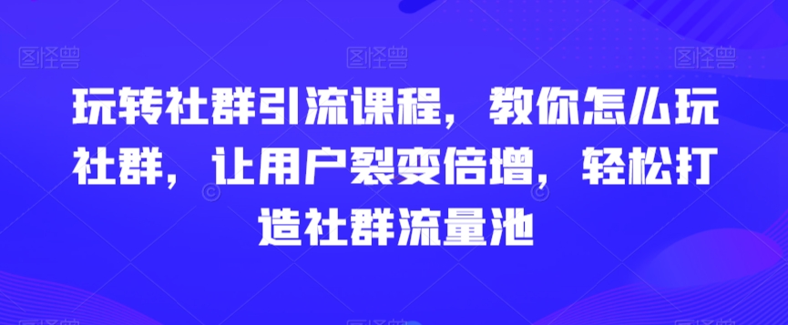 玩转社群引流课程，教你怎么玩社群，让用户裂变倍增，轻松打造社群流量池-小柒笔记