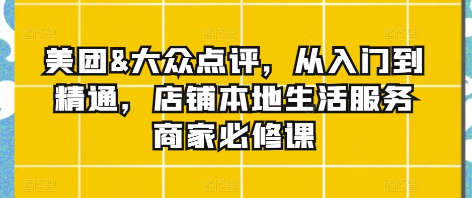 美团&大众点评，从入门到精通，店铺本地生活服务商家必修课-小柒笔记