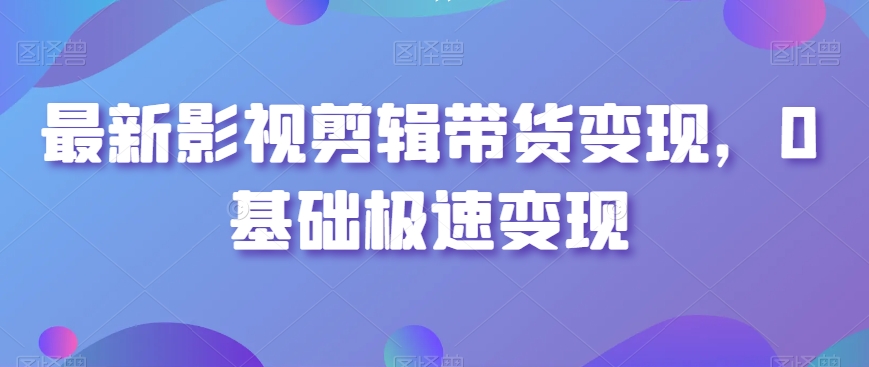 最新影视剪辑带货变现，0基础极速变现-小柒笔记