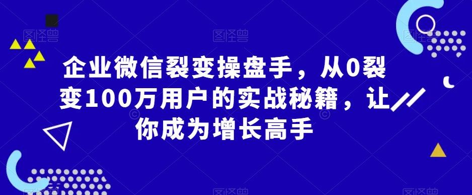 企业微信裂变操盘手，从0裂变100万用户的实战秘籍，让你成为增长高手-小柒笔记