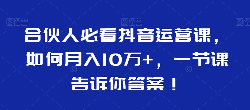 合伙人必看抖音运营课，如何月入10万+，一节课告诉你答案！-小柒笔记