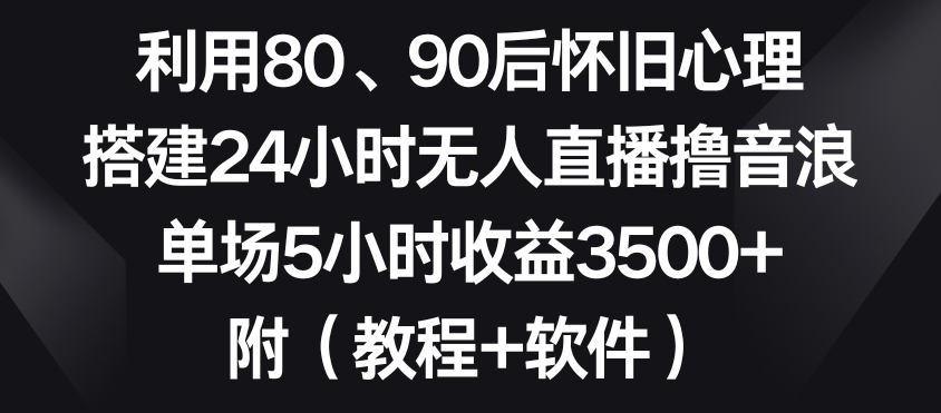 利用80、90后怀旧心理，搭建24小时无人直播撸音浪，单场5小时收益3500+（教程+软件）【揭秘】-小柒笔记