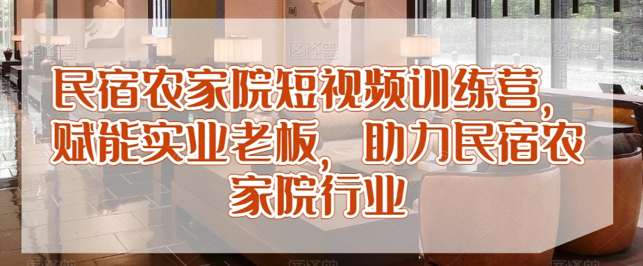 民宿农家院短视频训练营，赋能实业老板，助力民宿农家院行业-小柒笔记