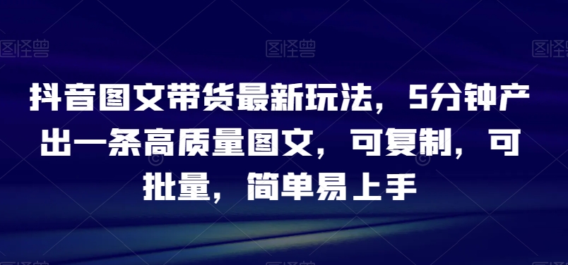 抖音图文带货最新玩法，5分钟产出一条高质量图文，可复制，可批量，简单易上手【揭秘】-小柒笔记