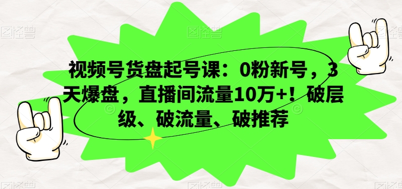 视频号货盘起号课：0粉新号，3天爆盘，直播间流量10万+！破层级、破流量、破推荐-小柒笔记