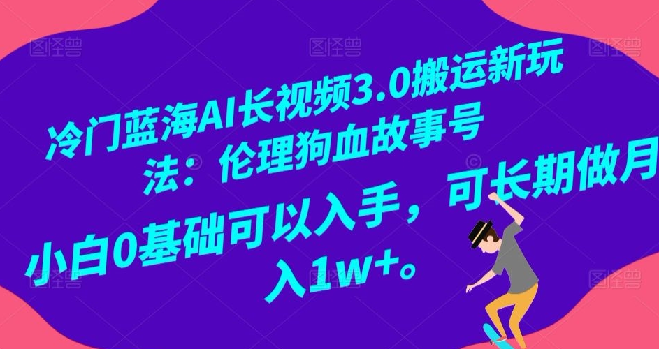 冷门蓝海AI长视频3.0搬运新玩法：伦理狗血故事号，小白0基础可以入手，可长期做月入1w+【揭秘】-小柒笔记