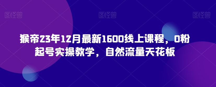 猴帝23年12月最新1600线上课程，0粉起号实操教学，自然流量天花板-小柒笔记