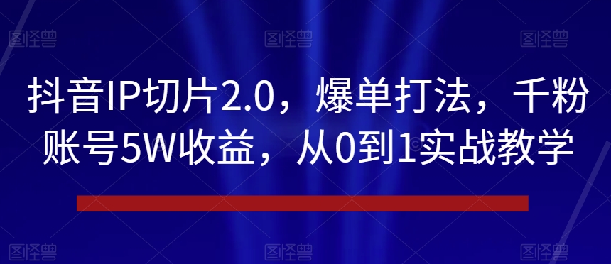 抖音IP切片2.0，爆单打法，千粉账号5W收益，从0到1实战教学【揭秘】-小柒笔记