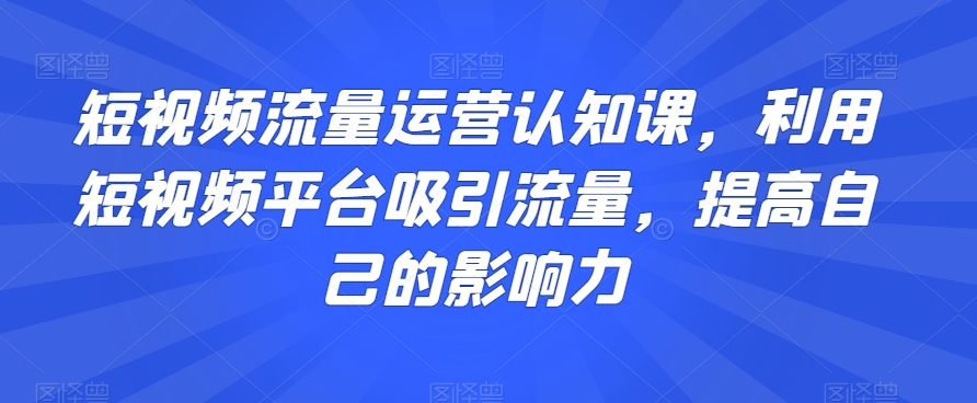 短视频流量运营认知课，利用短视频平台吸引流量，提高自己的影响力-小柒笔记