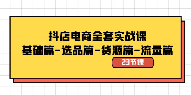 抖店电商全套实战课：基础篇-选品篇-货源篇-流量篇（23节课）-小柒笔记