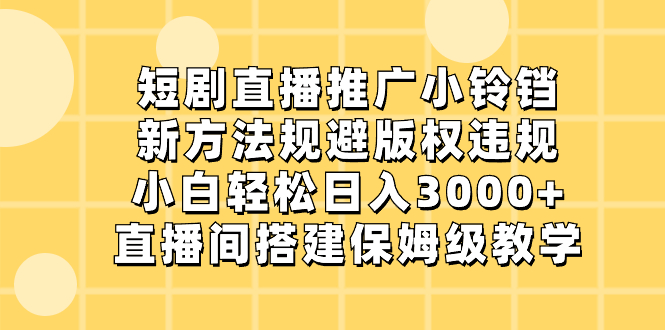 短剧直播推广小铃铛，新方法规避版权违规，小白轻松日入3000+-小柒笔记