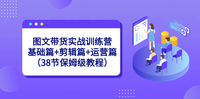 图文带货实战训练营：基础篇+剪辑篇+运营篇（38节保姆级教程）-小柒笔记