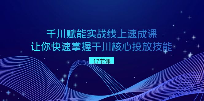 千川 赋能实战线上速成课，让你快速掌握干川核心投放技能-小柒笔记