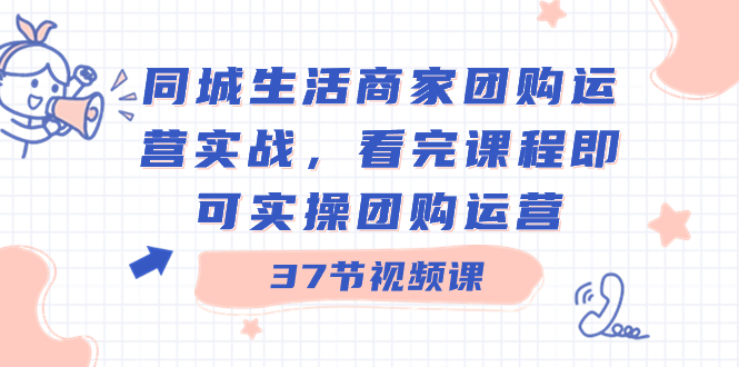 同城生活商家团购运营实战，看完课程即可实操团购运营（37节课）-小柒笔记