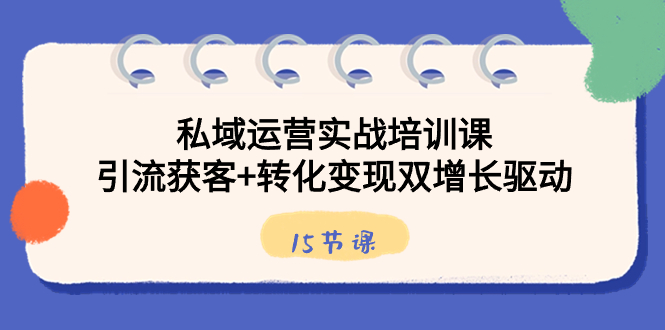 私域运营实战培训课，引流获客+转化变现双增长驱动（15节课）-小柒笔记