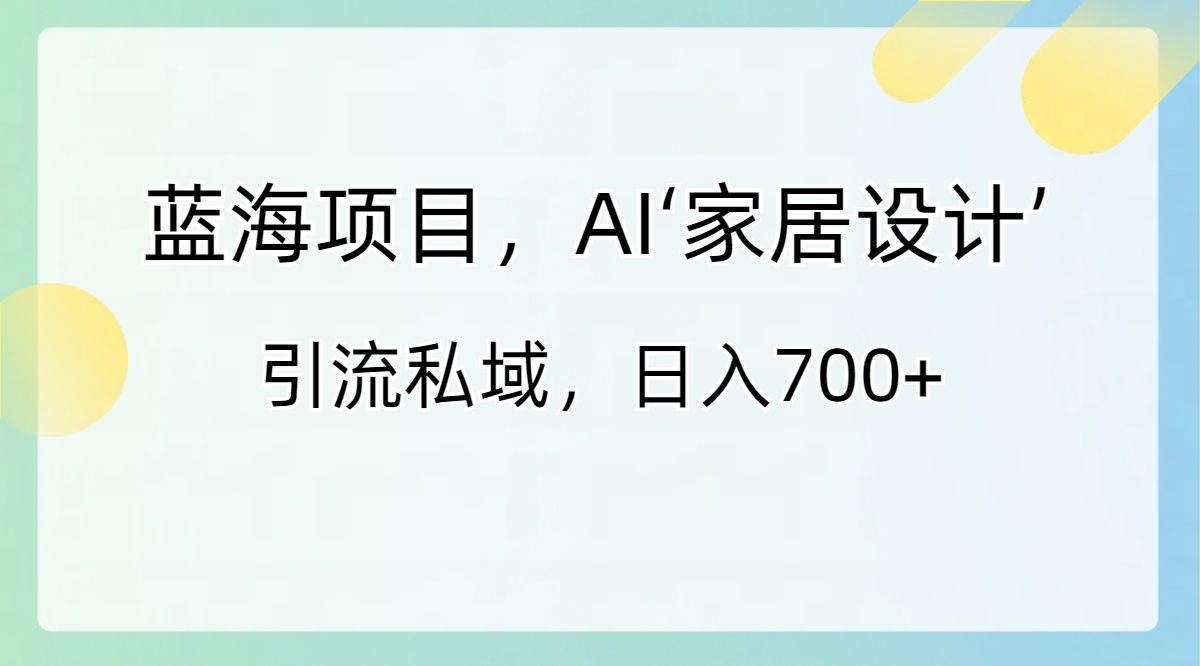 蓝海项目，AI‘家居设计’ 引流私域，日入700+-小柒笔记