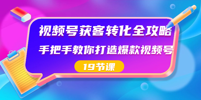 视频号-获客转化全攻略，手把手教你打造爆款视频号（19节课）-小柒笔记