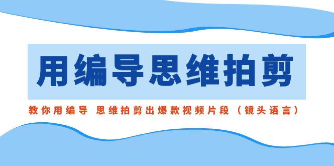 用编导的思维拍剪，教你用编导 思维拍剪出爆款视频片段（镜头语言）-小柒笔记