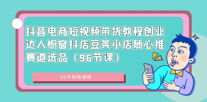 抖音电商短视频带货教程创业达人橱窗抖店豆荚小店随心推赛道选品（96节课）-小柒笔记