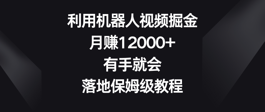 利用机器人视频掘金，月赚12000+，有手就会，落地保姆级教程-小柒笔记