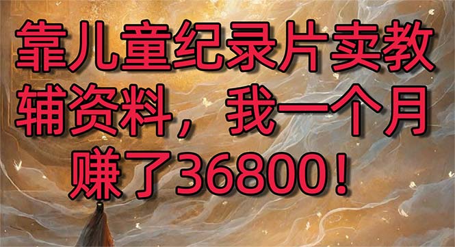 靠儿童纪录片卖教辅资料，一个月赚了36800！暴力变现2.0版本，喂饭级教学-小柒笔记