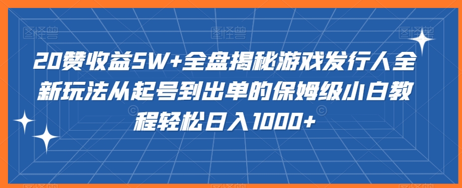 20赞收益5W+全盘揭秘游戏发行人全新玩法从起号到出单的保姆级小白教程轻松日入1000+【揭秘】-小柒笔记