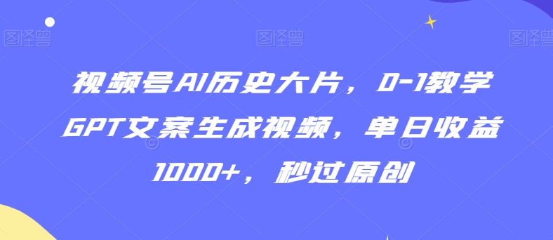 视频号AI历史大片，0-1教学GPT文案生成视频，单日收益1000+，秒过原创【揭秘】-小柒笔记