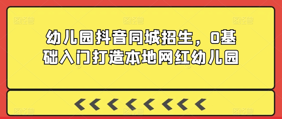 幼儿园抖音同城招生，0基础入门打造本地网红幼儿园-小柒笔记