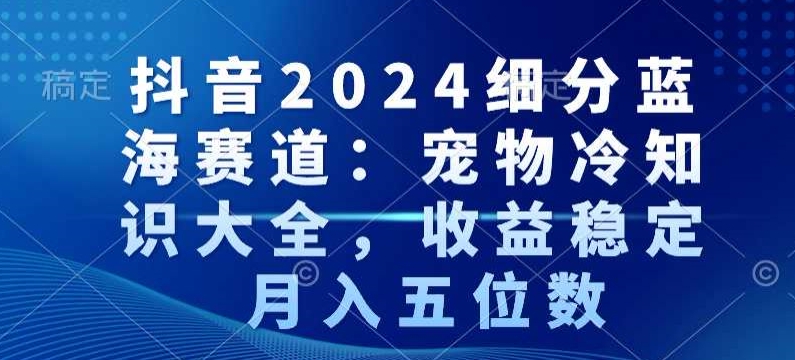 抖音2024细分蓝海赛道：宠物冷知识大全，收益稳定，月入五位数【揭秘】-小柒笔记