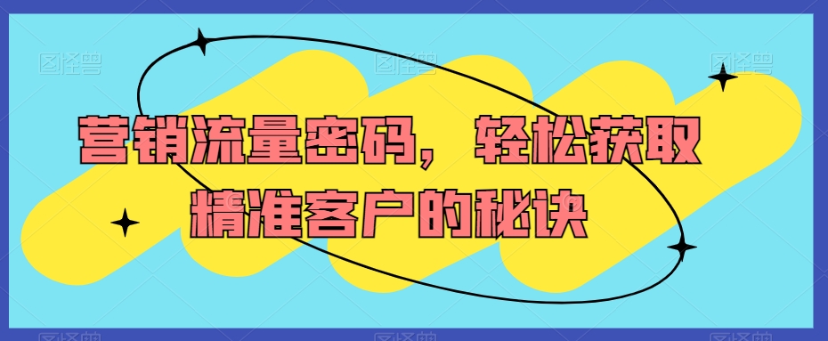 营销流量密码，轻松获取精准客户的秘诀-小柒笔记