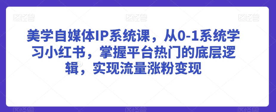 美学自媒体IP系统课，从0-1系统学习小红书，掌握平台热门的底层逻辑，实现流量涨粉变现-小柒笔记