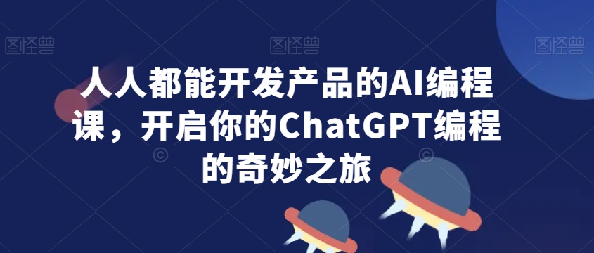 人人都能开发产品的AI编程课，开启你的ChatGPT编程的奇妙之旅-小柒笔记