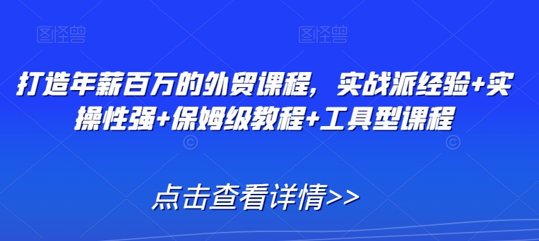 打造年薪百万的外贸课程，实战派经验+实操性强+保姆级教程+工具型课程-小柒笔记