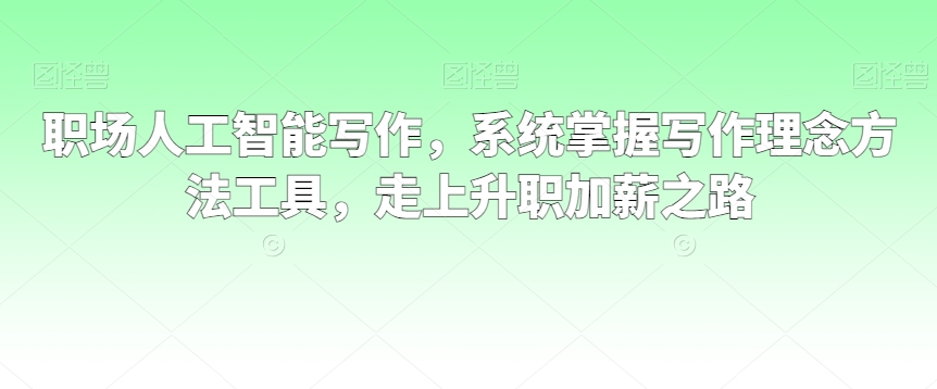 职场人工智能写作，系统掌握写作理念方法工具，走上升职加薪之路-小柒笔记