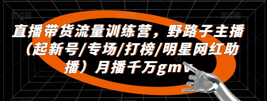 直播带货流量训练营，​野路子主播（起新号/专场/打榜/明星网红助播）月播千万gmv-小柒笔记