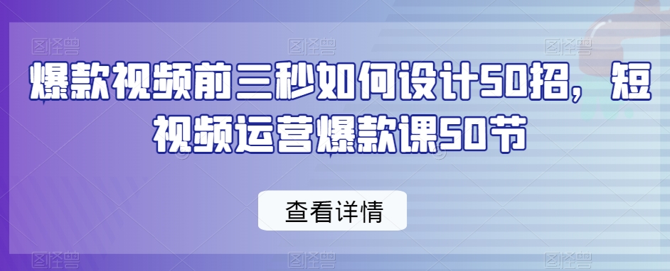 爆款视频前三秒如何设计50招，短视频运营爆款课50节-小柒笔记