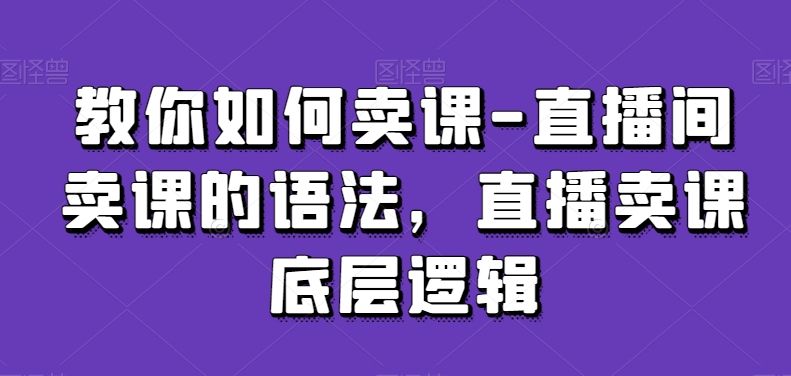 教你如何卖课-直播间卖课的语法，直播卖课底层逻辑-小柒笔记