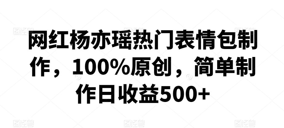 网红杨亦瑶热门表情包制作，100%原创，简单制作日收益500+【揭秘】-小柒笔记