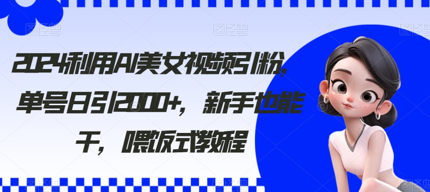 2024利用AI美女视频引粉，单号日引2000+，新手也能干，喂饭式教程【揭秘】-小柒笔记