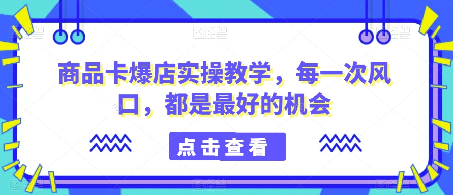 商品卡爆店实操教学，每一次风口，都是最好的机会-小柒笔记