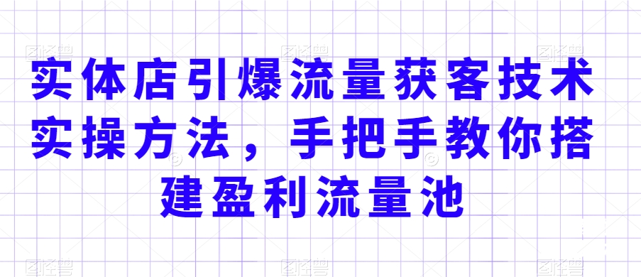 实体店引爆流量获客技术实操方法，手把手教你搭建盈利流量池，让你的生意客户裂变渠道裂变-小柒笔记