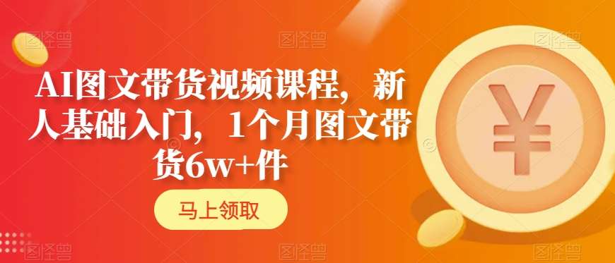 AI图文带货视频课程，新人基础入门，1个月图文带货6w+件-小柒笔记