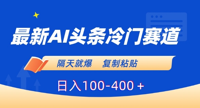 最新AI头条冷门赛道，隔天就爆，复制粘贴日入100-400＋【揭秘】-小柒笔记