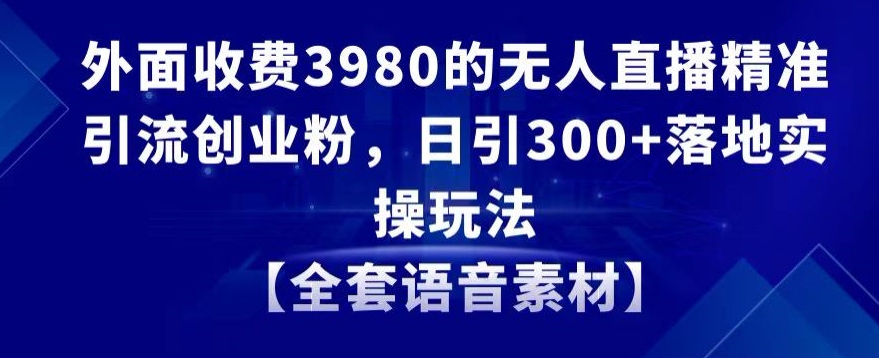 外面收费3980的无人直播精准引流创业粉，日引300+落地实操玩法【全套语音素材】【揭秘】-小柒笔记