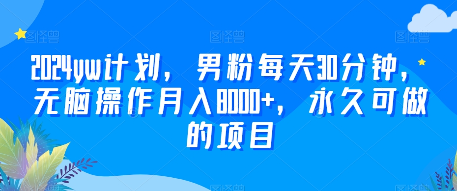 2024yw计划，男粉每天30分钟，无脑操作月入8000+，永久可做的项目【揭秘】-小柒笔记