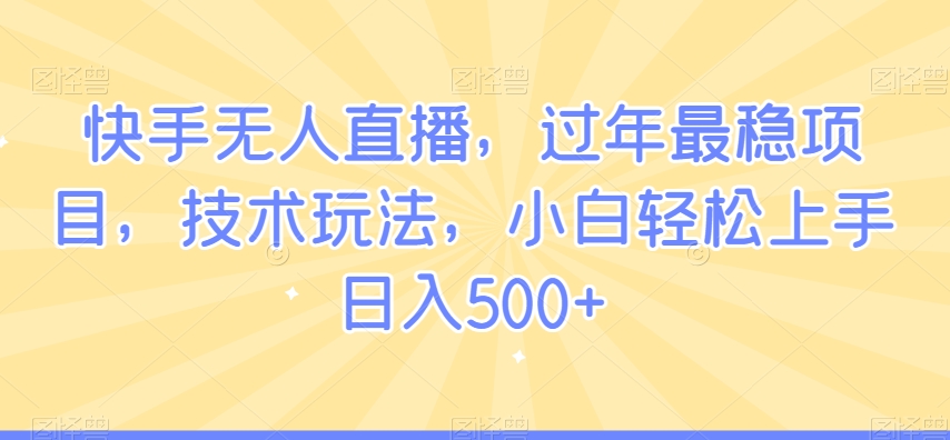 快手无人直播，过年最稳项目，技术玩法，小白轻松上手日入500+【揭秘】-小柒笔记