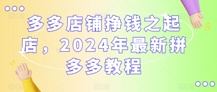 多多店铺挣钱之起店，2024年最新拼多多教程-小柒笔记