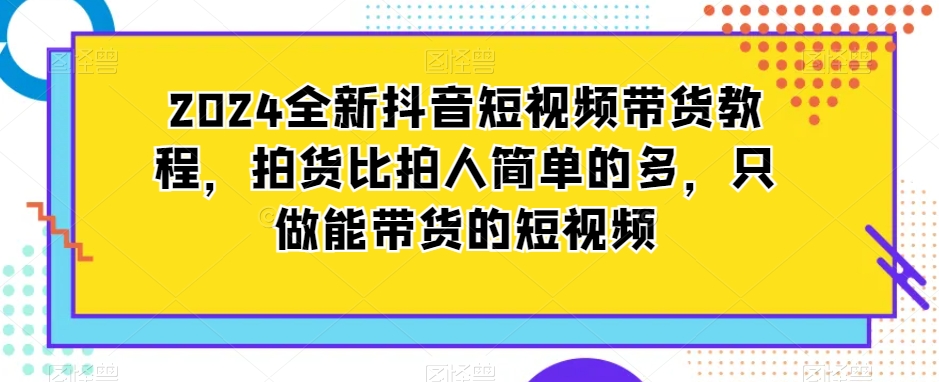 2024全新抖音短视频带货教程，拍货比拍人简单的多，只做能带货的短视频-小柒笔记