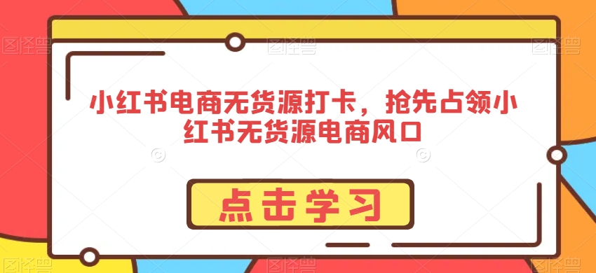 小红书电商无货源打卡，抢先占领小红书无货源电商风口-小柒笔记