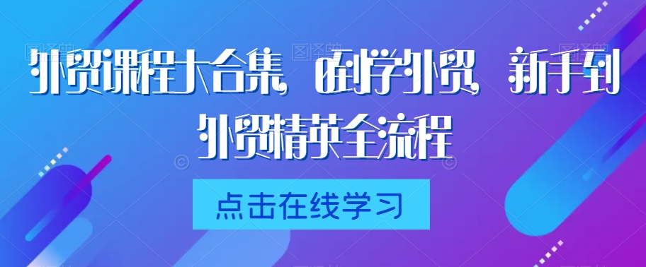 外贸课程大合集，0到1学外贸，新手到外贸精英全流程-小柒笔记